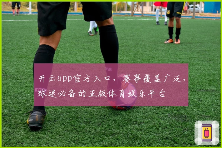 开云app官方入口，赛事覆盖广泛，球迷必备的正版体育娱乐平台