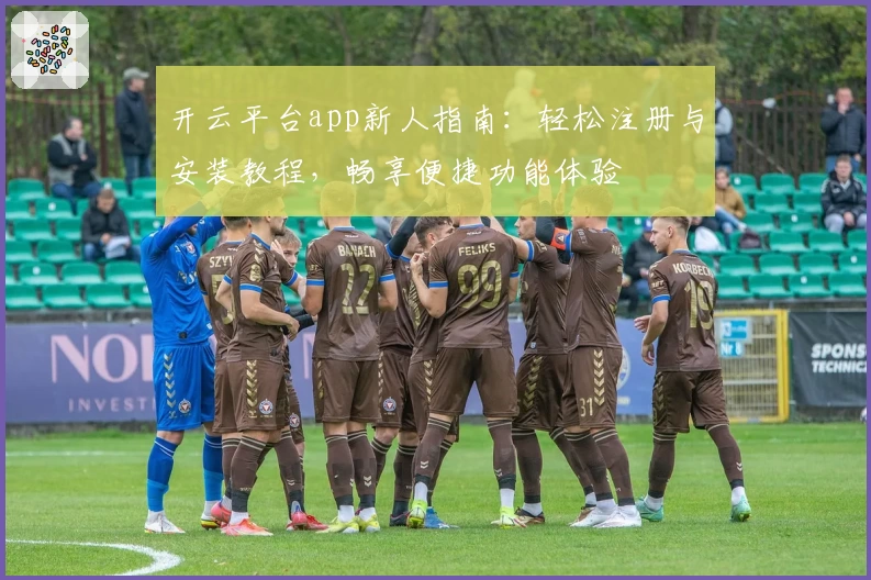 开云平台app新人指南：轻松注册与安装教程，畅享便捷功能体验