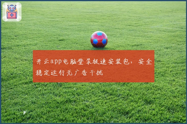 开云app电脑登录极速安装包，安全稳定运行无广告干扰