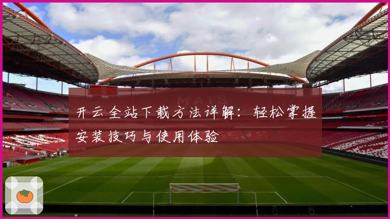 开云全站下载方法详解：轻松掌握安装技巧与使用体验