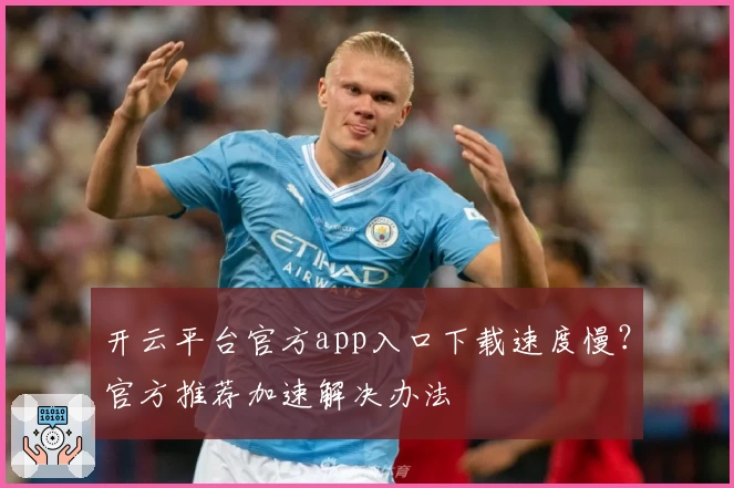 开云平台官方app入口下载速度慢？官方推荐加速解决办法
