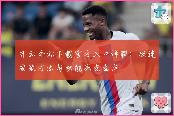 开云全站下载官方入口详解：极速安装方法与功能亮点盘点