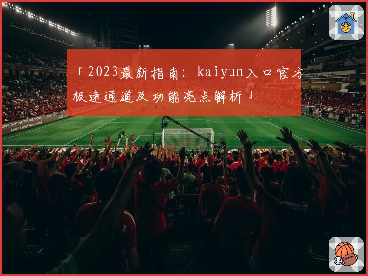 「2023最新指南：kaiyun入口官方极速通道及功能亮点解析」