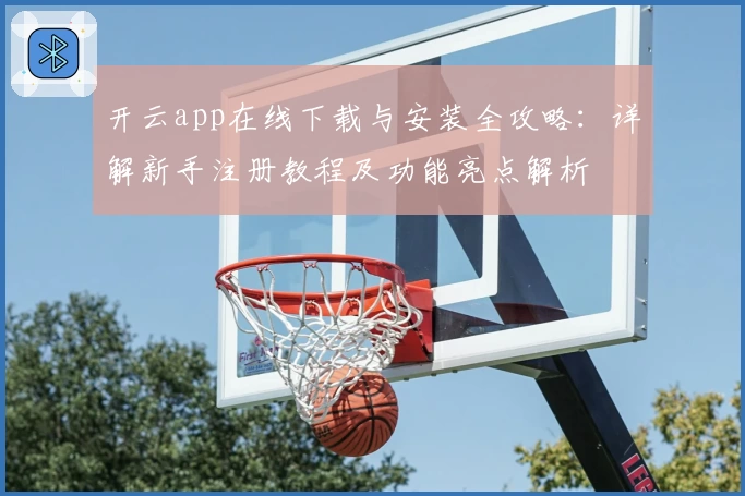 开云app在线下载与安装全攻略：详解新手注册教程及功能亮点解析