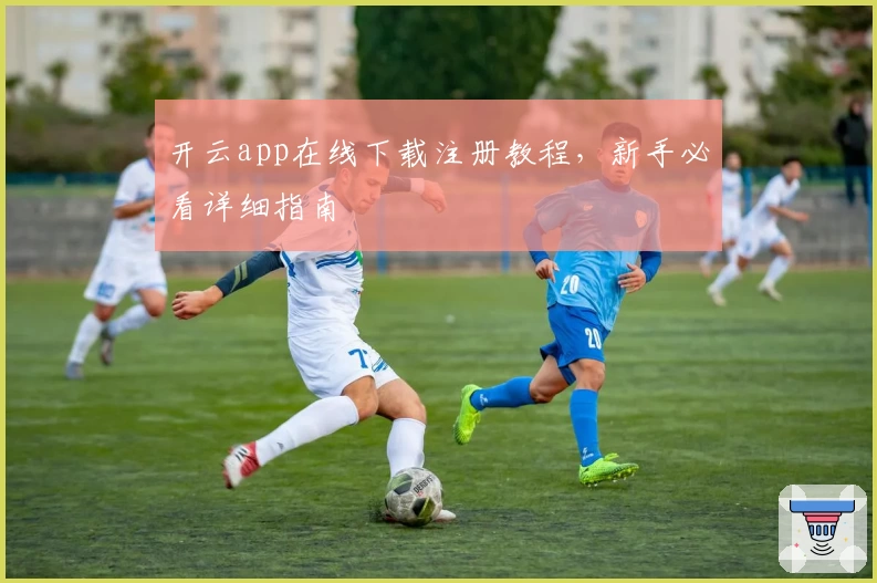 开云app在线下载注册教程，新手必看详细指南