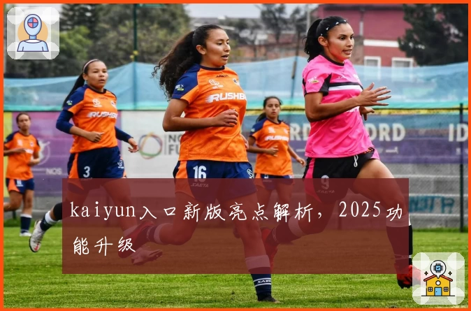 kaiyun入口新版亮点解析，2025功能升级