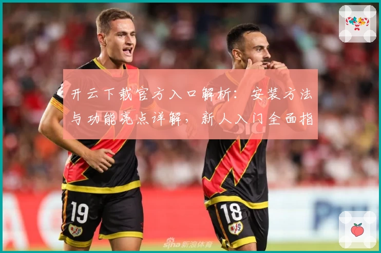 开云下载官方入口解析：安装方法与功能亮点详解，新人入门全面指南