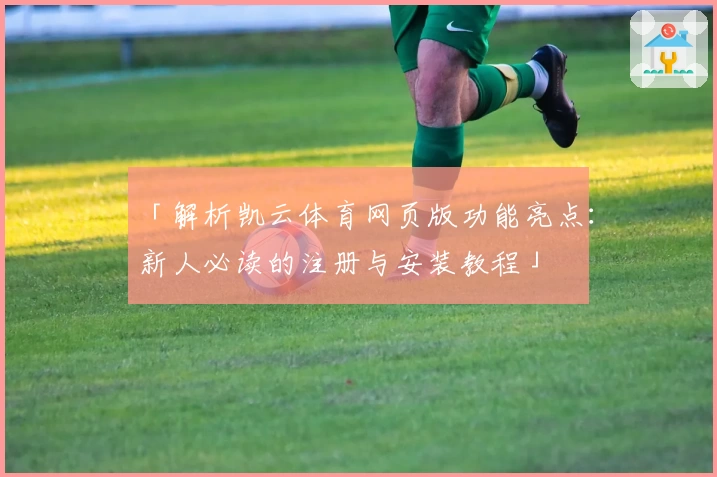 「解析凯云体育网页版功能亮点：新人必读的注册与安装教程」
