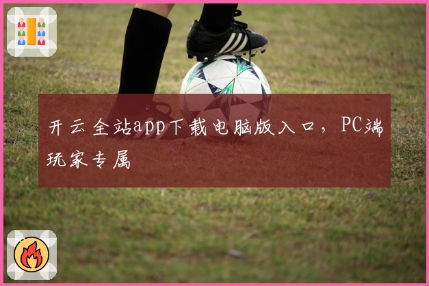 开云全站app下载电脑版入口，PC端玩家专属