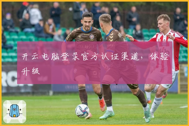 开云电脑登录官方认证渠道，体验升级