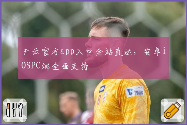 开云官方app入口全站直达，安卓iOSPC端全面支持