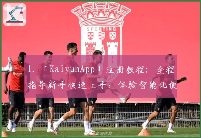 1. 「KaiyunApp」注册教程：全程指导新手快速上手，体验智能化便捷服务