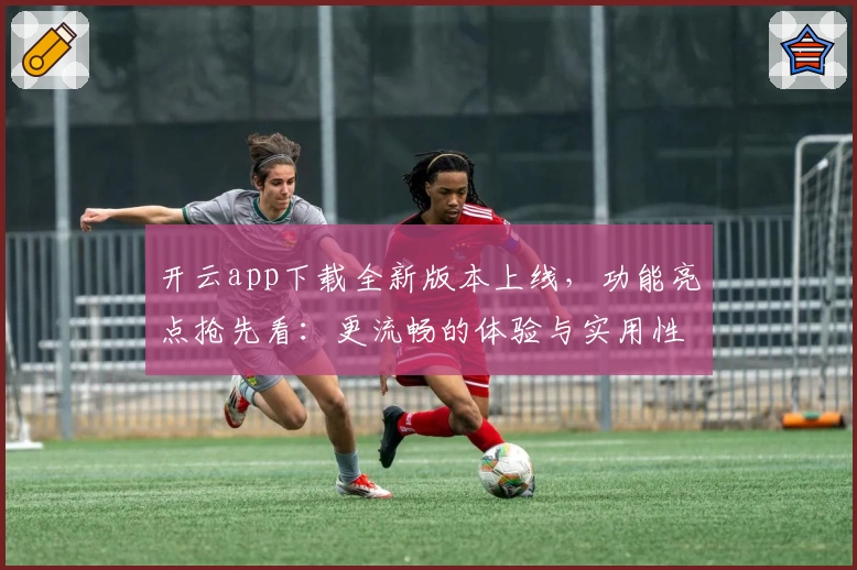 开云app下载全新版本上线，功能亮点抢先看：更流畅的体验与实用性优化