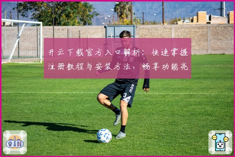 开云下载官方入口解析：快速掌握注册教程与安装方法，畅享功能亮点新体验