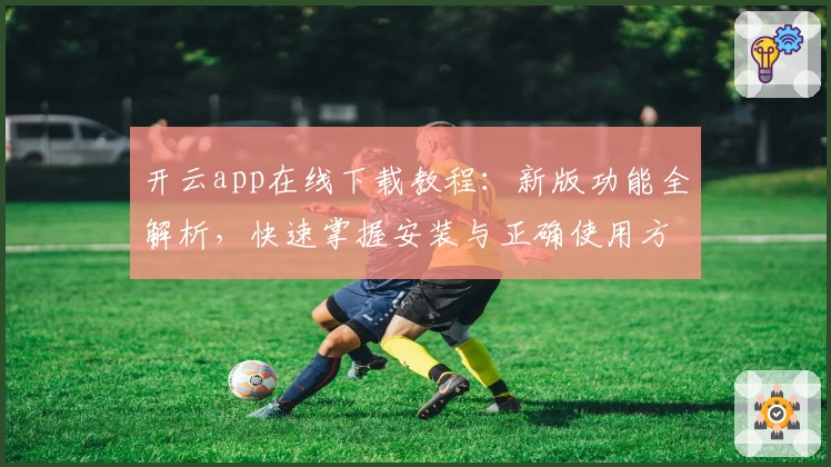 开云app在线下载教程：新版功能全解析，快速掌握安装与正确使用方法