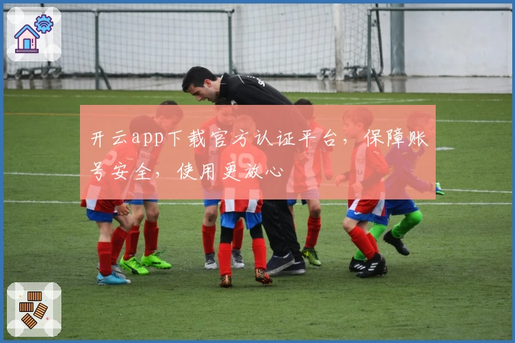 开云app下载官方认证平台，保障账号安全，使用更放心