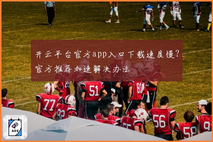 开云平台官方app入口下载速度慢？官方推荐加速解决办法