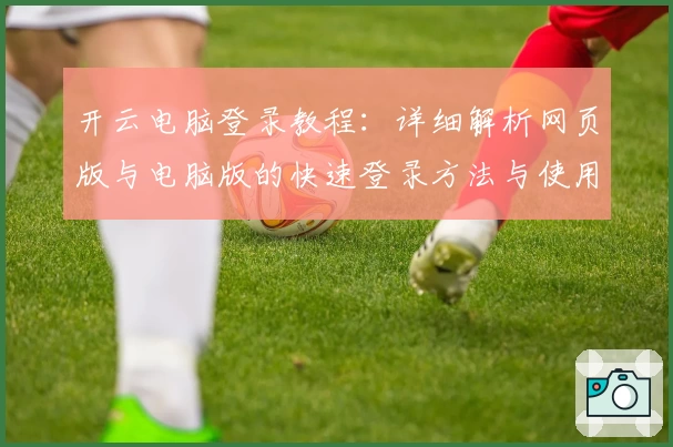 开云电脑登录教程：详细解析网页版与电脑版的快速登录方法与使用技巧
