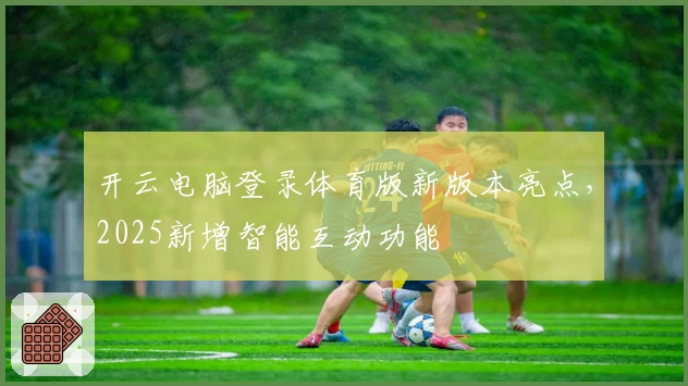 开云电脑登录体育版新版本亮点，2025新增智能互动功能