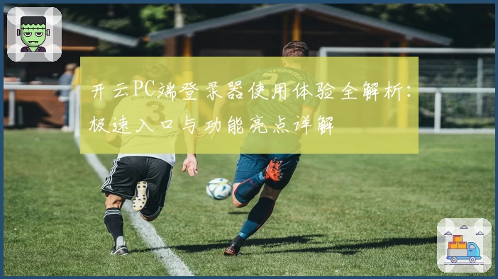 开云PC端登录器使用体验全解析：极速入口与功能亮点详解