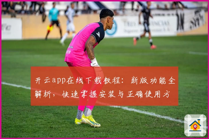 开云app在线下载教程：新版功能全解析，快速掌握安装与正确使用方法