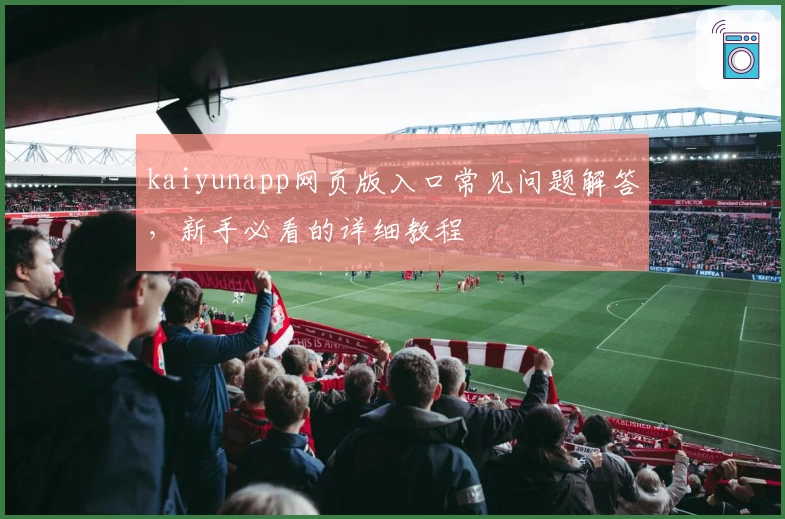 kaiyunapp网页版入口常见问题解答，新手必看的详细教程