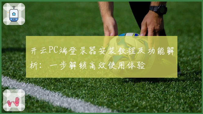开云PC端登录器安装教程及功能解析：一步解锁高效使用体验