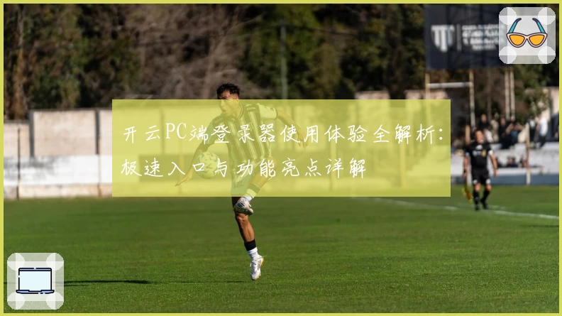 开云PC端登录器使用体验全解析：极速入口与功能亮点详解
