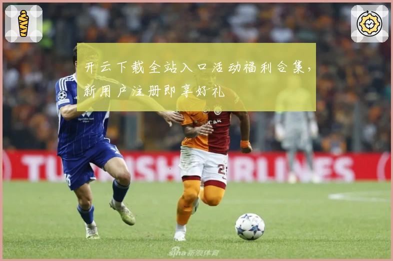 开云下载全站入口活动福利合集，新用户注册即享好礼