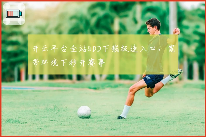 开云平台全站app下载极速入口，宽带环境下秒开赛事