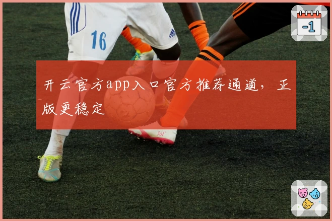 开云官方app入口官方推荐通道，正版更稳定