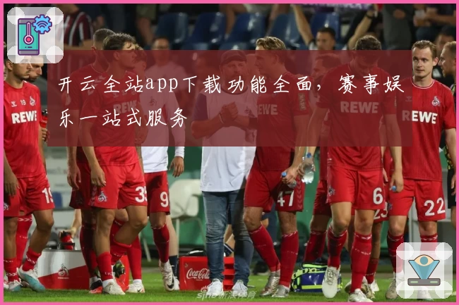 开云全站app下载功能全面，赛事娱乐一站式服务