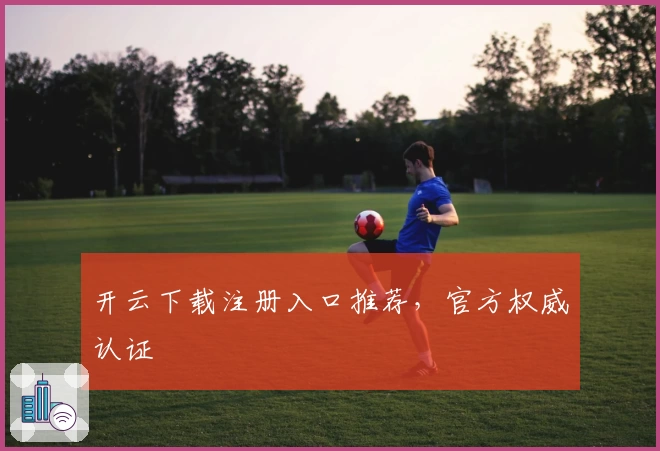 开云下载注册入口推荐,官方权威认证