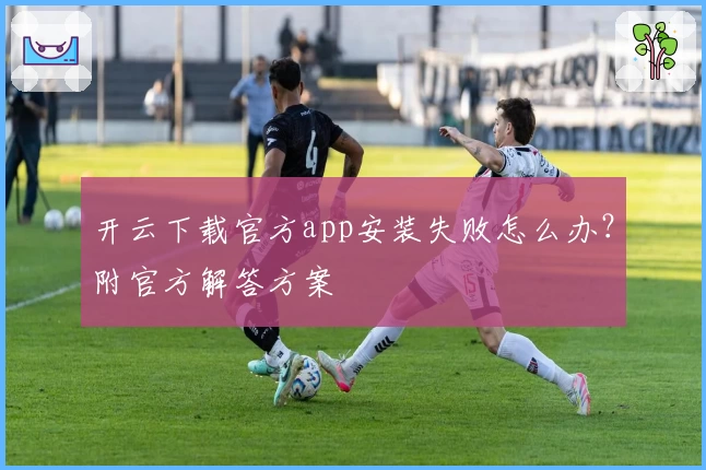 开云下载官方app安装失败怎么办？附官方解答方案