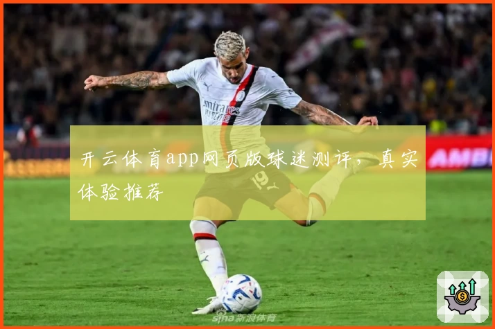 开云体育app网页版球迷测评，真实体验推荐