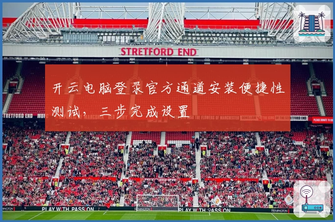 开云电脑登录官方通道安装便捷性测试，三步完成设置