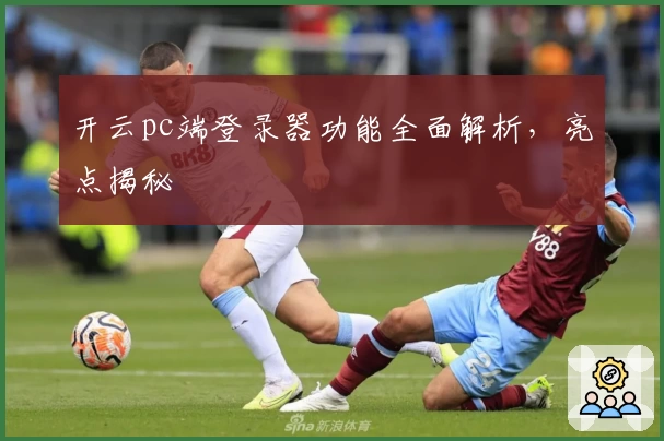 开云pc端登录器功能全面解析，亮点揭秘