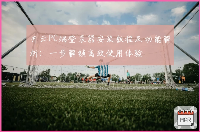 开云PC端登录器安装教程及功能解析：一步解锁高效使用体验