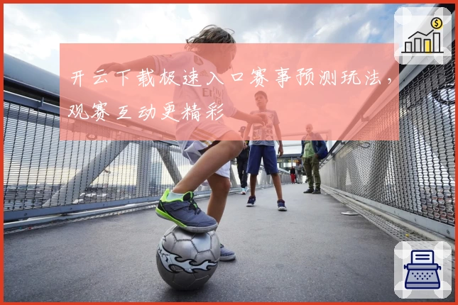 开云下载极速入口赛事预测玩法，观赛互动更精彩