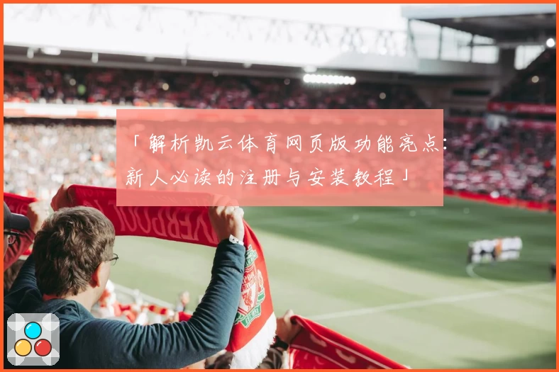 「解析凯云体育网页版功能亮点：新人必读的注册与安装教程」