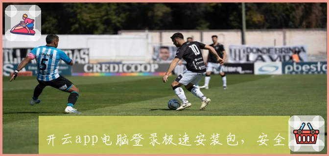 开云app电脑登录极速安装包，安全稳定运行无广告干扰