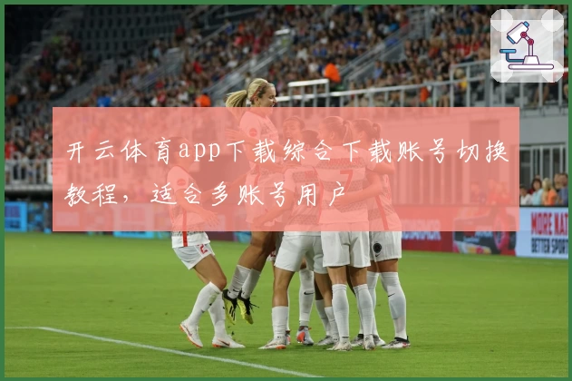 开云体育app下载综合下载账号切换教程，适合多账号用户