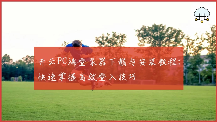 开云PC端登录器下载与安装教程：快速掌握高效登入技巧