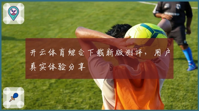 开云体育综合下载新版测评，用户真实体验分享