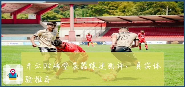 开云pc端登录器球迷测评，真实体验推荐