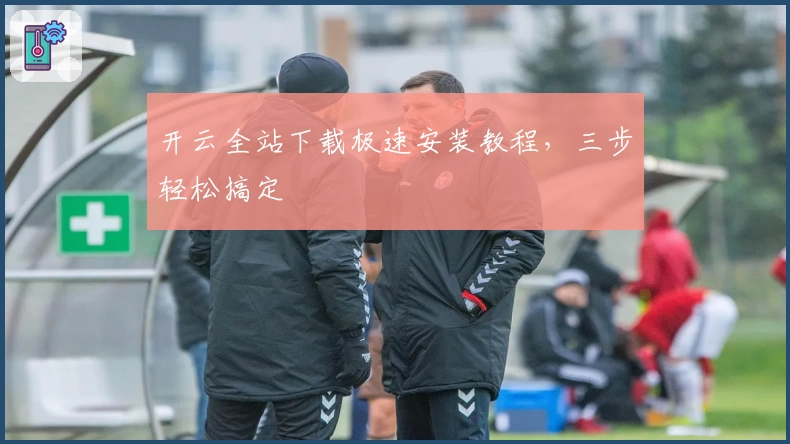 开云全站下载极速安装教程，三步轻松搞定