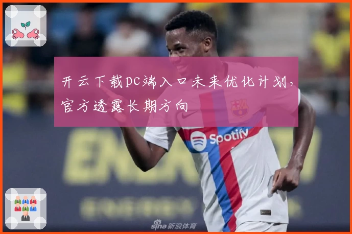 开云下载pc端入口未来优化计划，官方透露长期方向