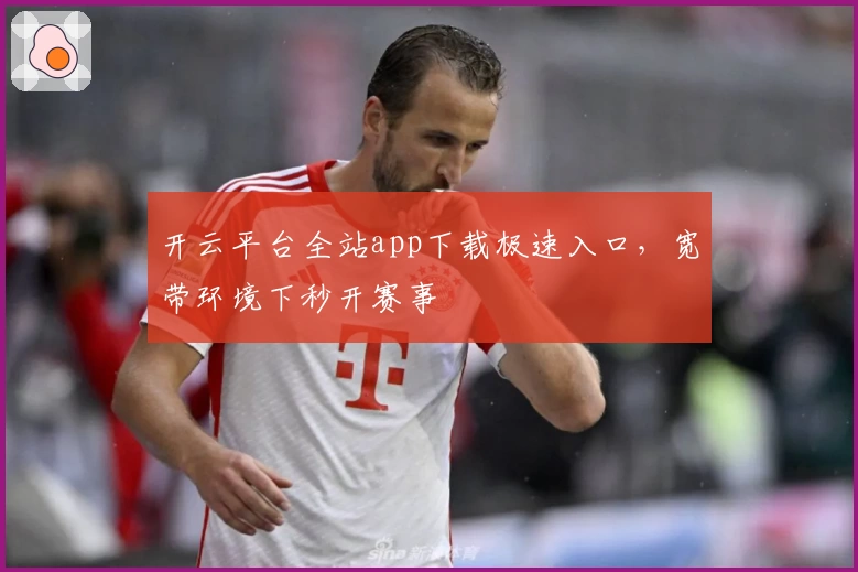 开云平台全站app下载极速入口，宽带环境下秒开赛事