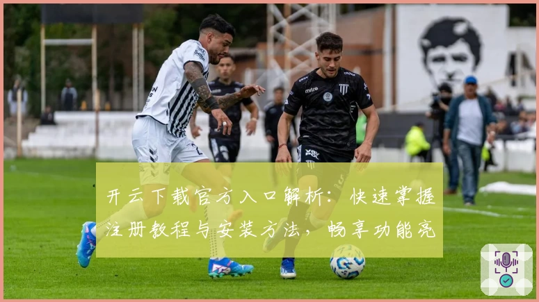 开云下载官方入口解析：快速掌握注册教程与安装方法，畅享功能亮点新体验