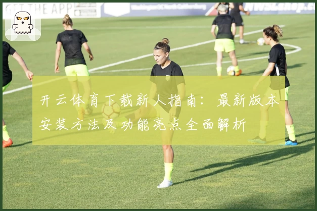 开云体育下载新人指南：最新版本安装方法及功能亮点全面解析